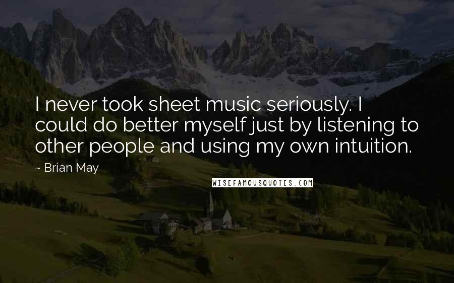 Brian May Quotes: I never took sheet music seriously. I could do better myself just by listening to other people and using my own intuition.