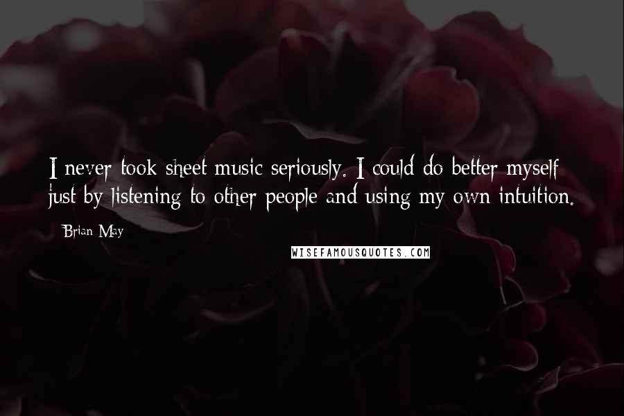 Brian May Quotes: I never took sheet music seriously. I could do better myself just by listening to other people and using my own intuition.