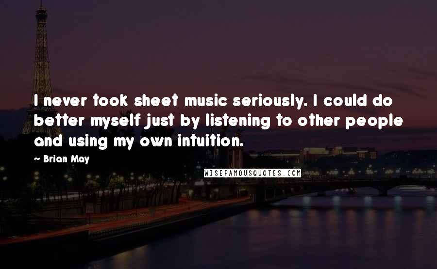 Brian May Quotes: I never took sheet music seriously. I could do better myself just by listening to other people and using my own intuition.