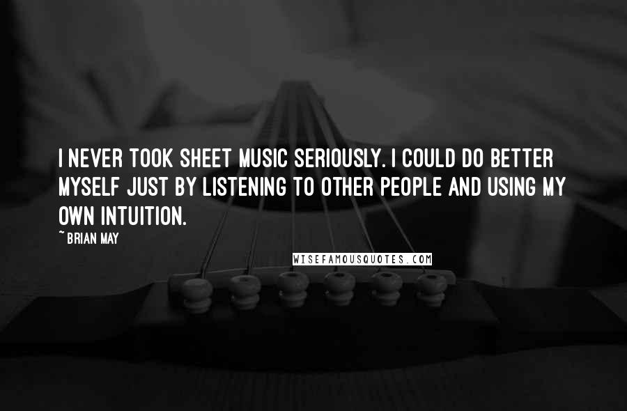 Brian May Quotes: I never took sheet music seriously. I could do better myself just by listening to other people and using my own intuition.