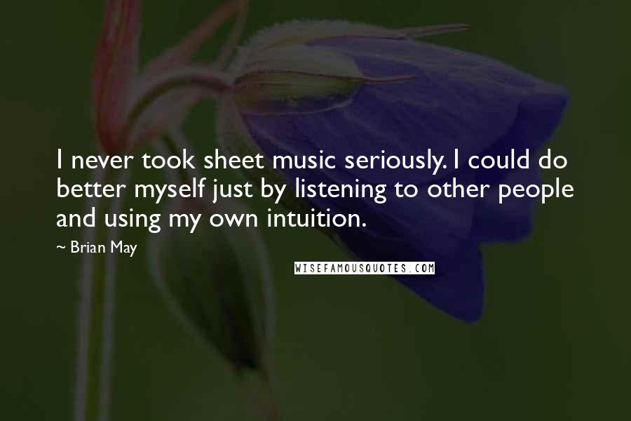 Brian May Quotes: I never took sheet music seriously. I could do better myself just by listening to other people and using my own intuition.