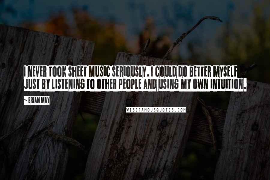 Brian May Quotes: I never took sheet music seriously. I could do better myself just by listening to other people and using my own intuition.