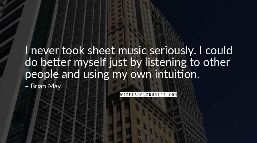 Brian May Quotes: I never took sheet music seriously. I could do better myself just by listening to other people and using my own intuition.