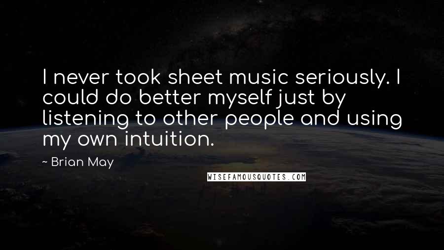 Brian May Quotes: I never took sheet music seriously. I could do better myself just by listening to other people and using my own intuition.