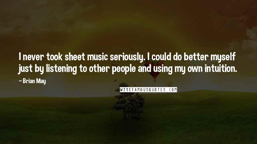 Brian May Quotes: I never took sheet music seriously. I could do better myself just by listening to other people and using my own intuition.