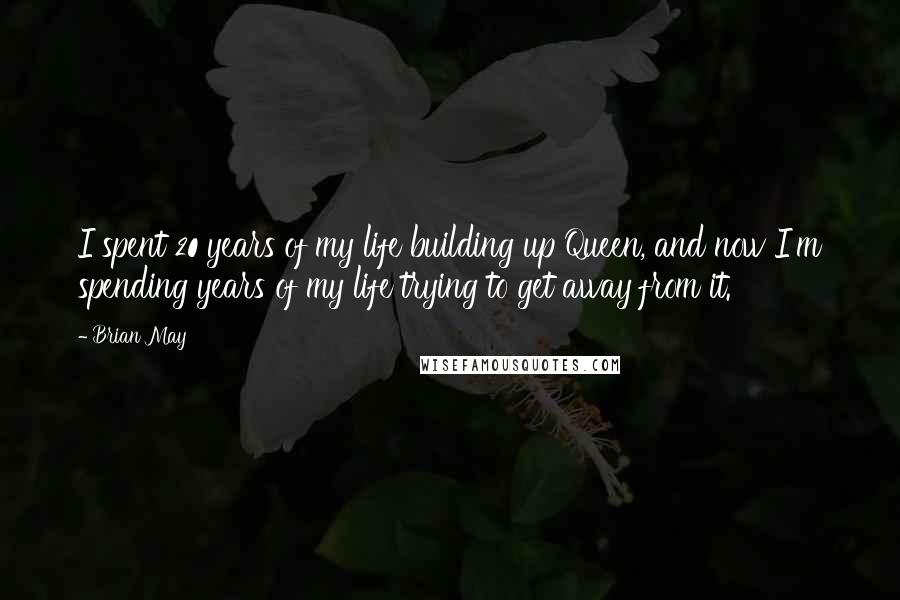 Brian May Quotes: I spent 20 years of my life building up Queen, and now I'm spending years of my life trying to get away from it.