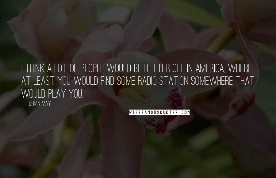 Brian May Quotes: I think a lot of people would be better off in America, where at least you would find some radio station somewhere that would play you.