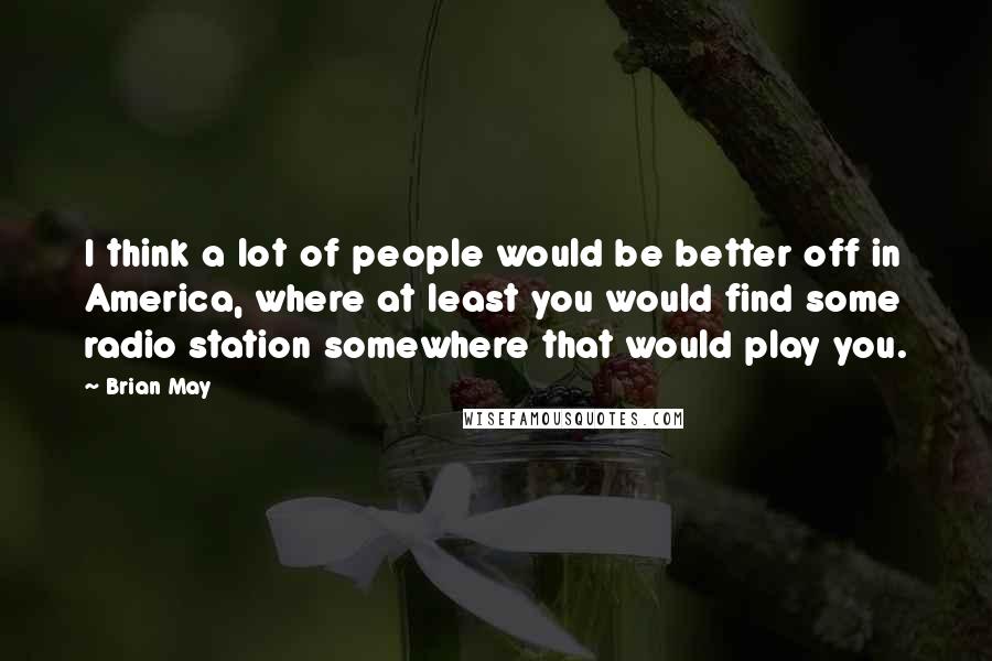 Brian May Quotes: I think a lot of people would be better off in America, where at least you would find some radio station somewhere that would play you.