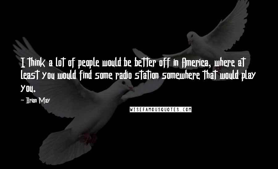 Brian May Quotes: I think a lot of people would be better off in America, where at least you would find some radio station somewhere that would play you.