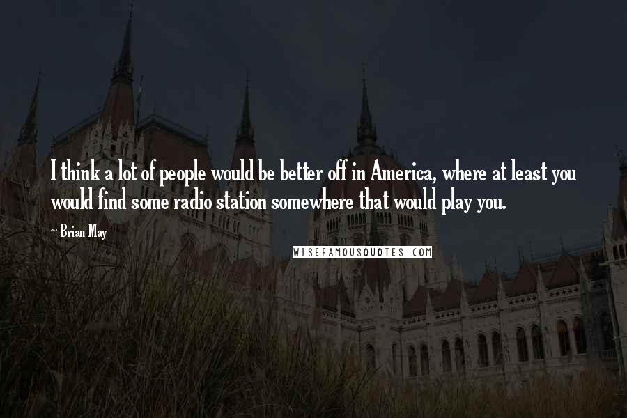 Brian May Quotes: I think a lot of people would be better off in America, where at least you would find some radio station somewhere that would play you.