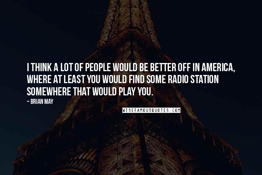 Brian May Quotes: I think a lot of people would be better off in America, where at least you would find some radio station somewhere that would play you.