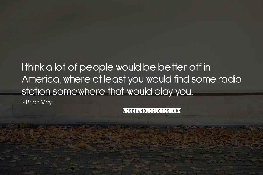 Brian May Quotes: I think a lot of people would be better off in America, where at least you would find some radio station somewhere that would play you.