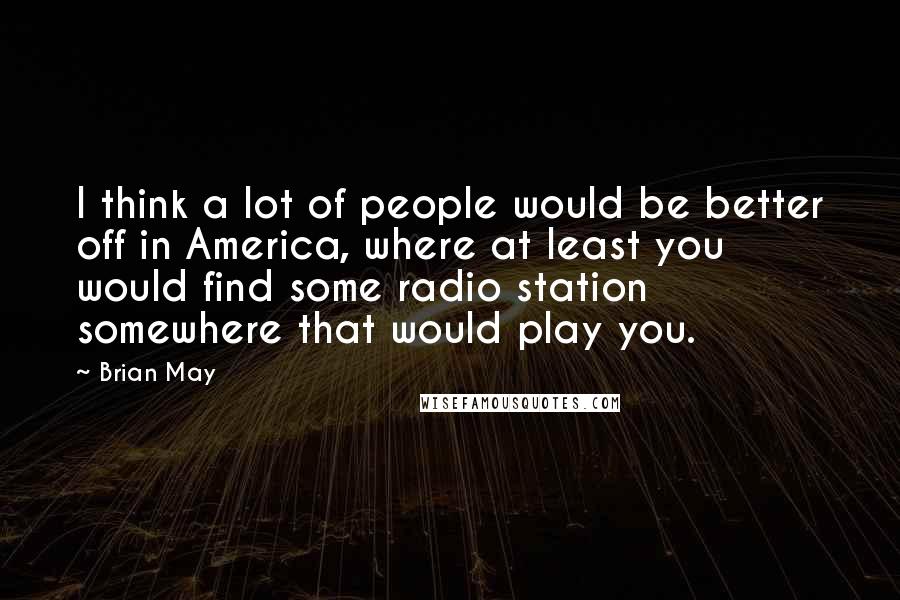 Brian May Quotes: I think a lot of people would be better off in America, where at least you would find some radio station somewhere that would play you.