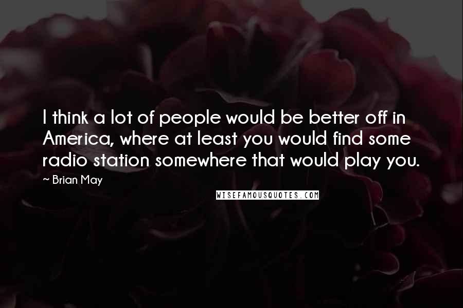 Brian May Quotes: I think a lot of people would be better off in America, where at least you would find some radio station somewhere that would play you.