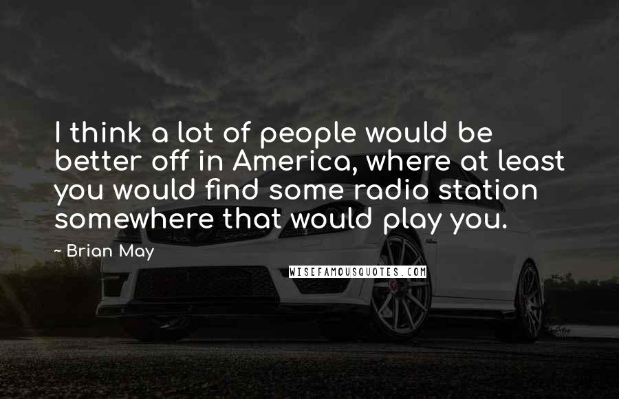 Brian May Quotes: I think a lot of people would be better off in America, where at least you would find some radio station somewhere that would play you.