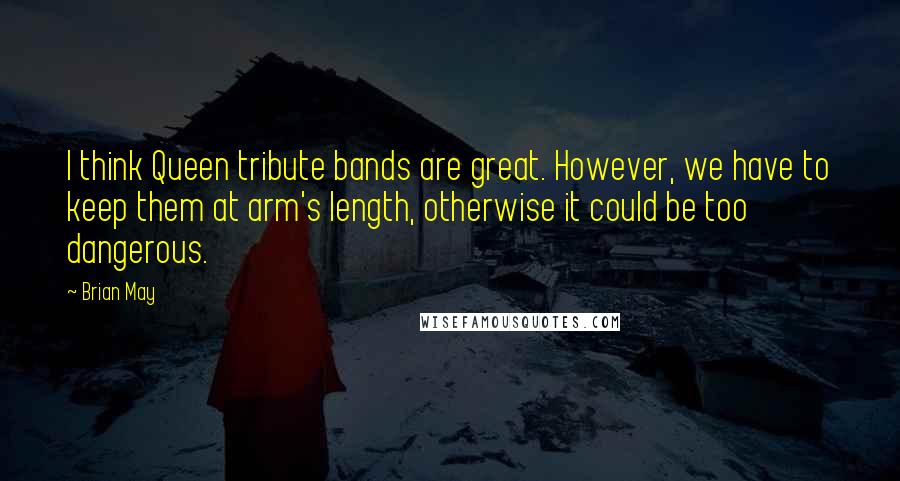 Brian May Quotes: I think Queen tribute bands are great. However, we have to keep them at arm's length, otherwise it could be too dangerous.