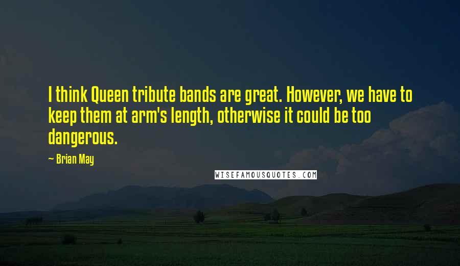 Brian May Quotes: I think Queen tribute bands are great. However, we have to keep them at arm's length, otherwise it could be too dangerous.