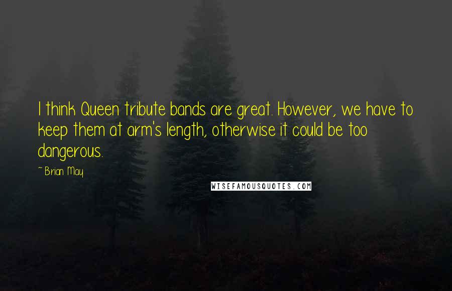 Brian May Quotes: I think Queen tribute bands are great. However, we have to keep them at arm's length, otherwise it could be too dangerous.