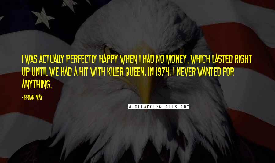 Brian May Quotes: I was actually perfectly happy when I had no money, which lasted right up until we had a hit with Killer Queen, in 1974. I never wanted for anything.