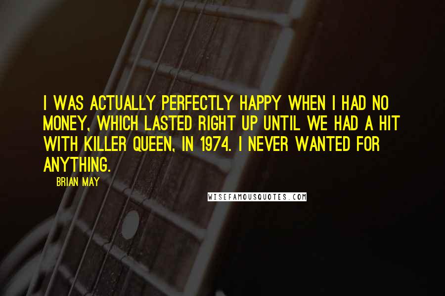 Brian May Quotes: I was actually perfectly happy when I had no money, which lasted right up until we had a hit with Killer Queen, in 1974. I never wanted for anything.