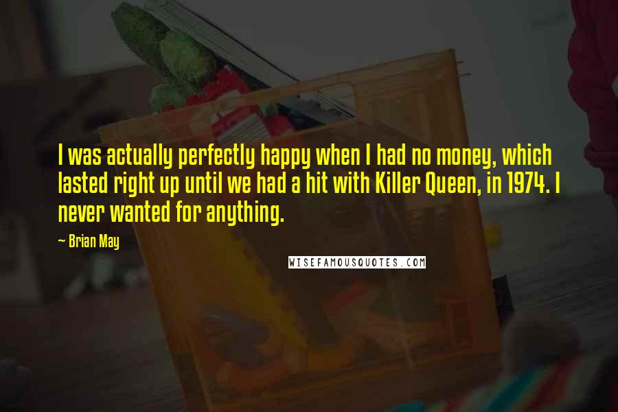 Brian May Quotes: I was actually perfectly happy when I had no money, which lasted right up until we had a hit with Killer Queen, in 1974. I never wanted for anything.