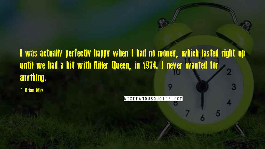 Brian May Quotes: I was actually perfectly happy when I had no money, which lasted right up until we had a hit with Killer Queen, in 1974. I never wanted for anything.