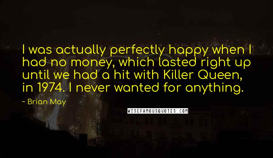 Brian May Quotes: I was actually perfectly happy when I had no money, which lasted right up until we had a hit with Killer Queen, in 1974. I never wanted for anything.