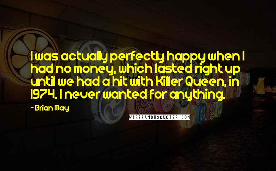 Brian May Quotes: I was actually perfectly happy when I had no money, which lasted right up until we had a hit with Killer Queen, in 1974. I never wanted for anything.