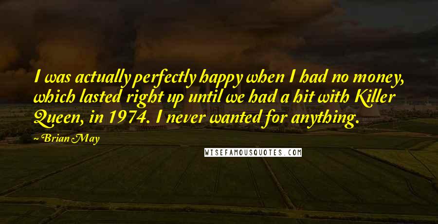 Brian May Quotes: I was actually perfectly happy when I had no money, which lasted right up until we had a hit with Killer Queen, in 1974. I never wanted for anything.