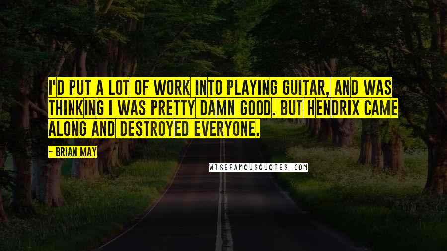 Brian May Quotes: I'd put a lot of work into playing guitar, and was thinking I was pretty damn good. But Hendrix came along and destroyed everyone.