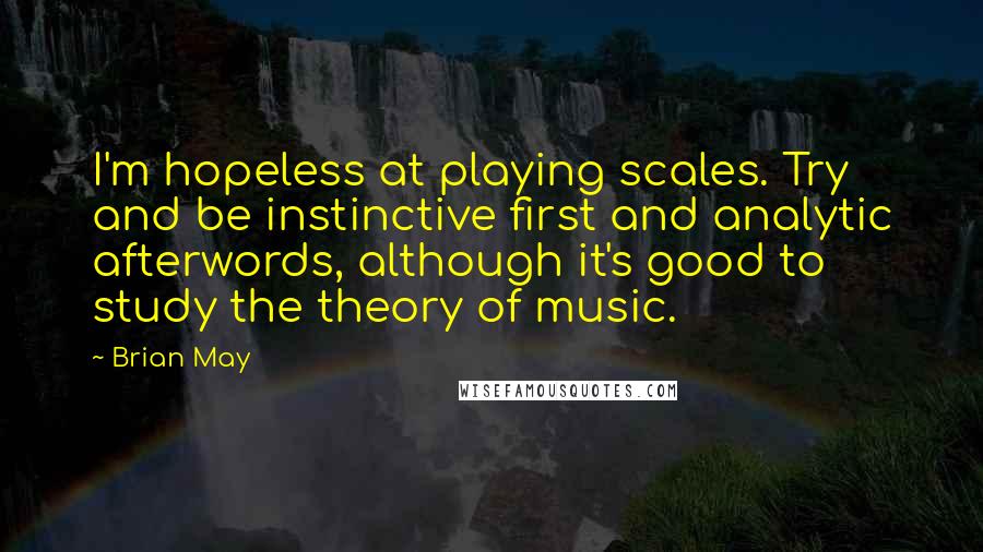 Brian May Quotes: I'm hopeless at playing scales. Try and be instinctive first and analytic afterwords, although it's good to study the theory of music.