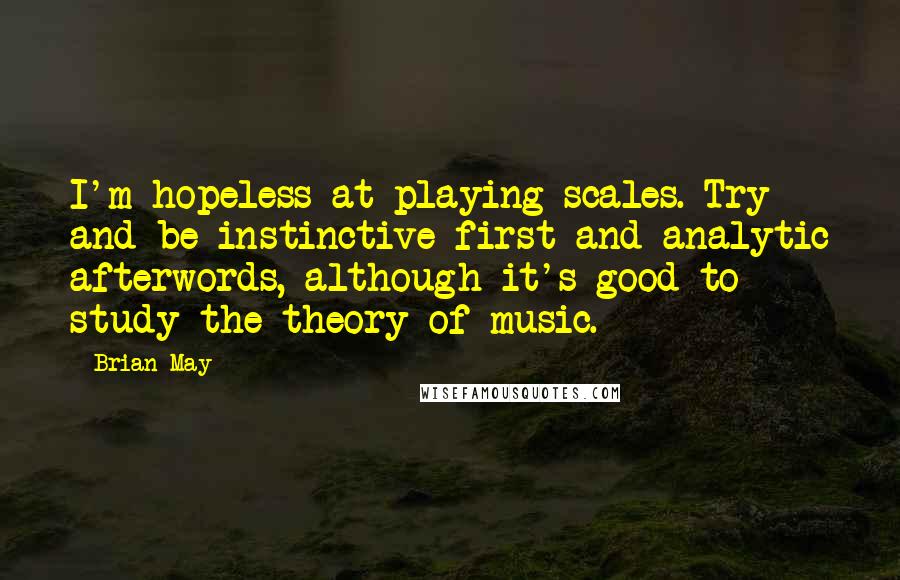 Brian May Quotes: I'm hopeless at playing scales. Try and be instinctive first and analytic afterwords, although it's good to study the theory of music.