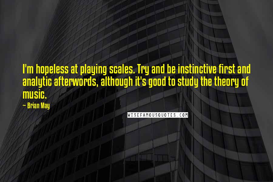 Brian May Quotes: I'm hopeless at playing scales. Try and be instinctive first and analytic afterwords, although it's good to study the theory of music.