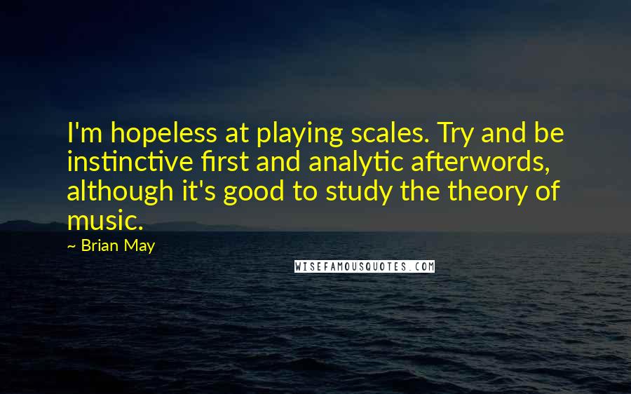 Brian May Quotes: I'm hopeless at playing scales. Try and be instinctive first and analytic afterwords, although it's good to study the theory of music.