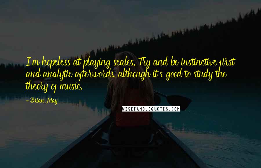 Brian May Quotes: I'm hopeless at playing scales. Try and be instinctive first and analytic afterwords, although it's good to study the theory of music.