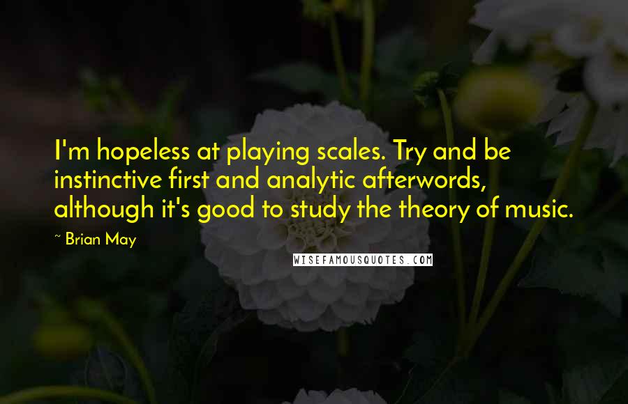 Brian May Quotes: I'm hopeless at playing scales. Try and be instinctive first and analytic afterwords, although it's good to study the theory of music.