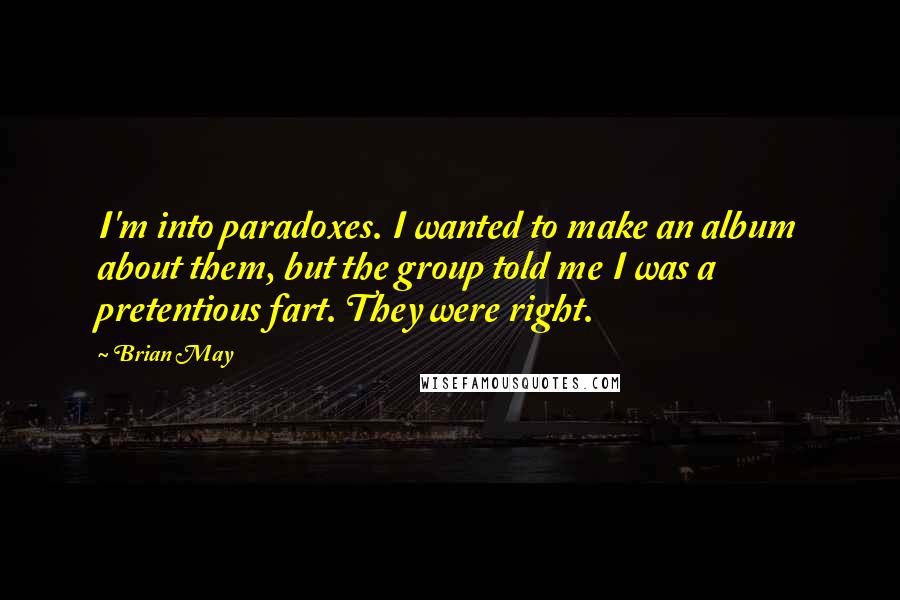 Brian May Quotes: I'm into paradoxes. I wanted to make an album about them, but the group told me I was a pretentious fart. They were right.