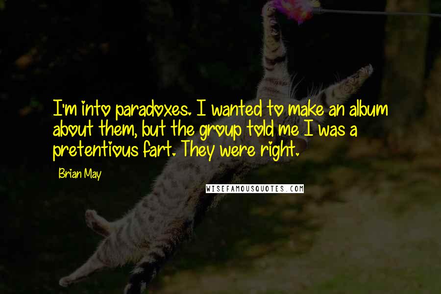 Brian May Quotes: I'm into paradoxes. I wanted to make an album about them, but the group told me I was a pretentious fart. They were right.