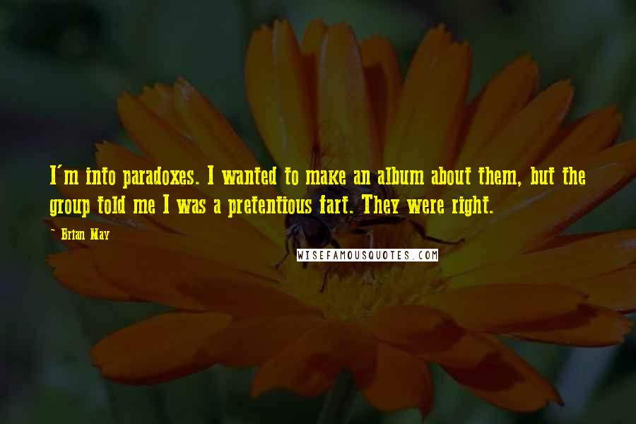 Brian May Quotes: I'm into paradoxes. I wanted to make an album about them, but the group told me I was a pretentious fart. They were right.