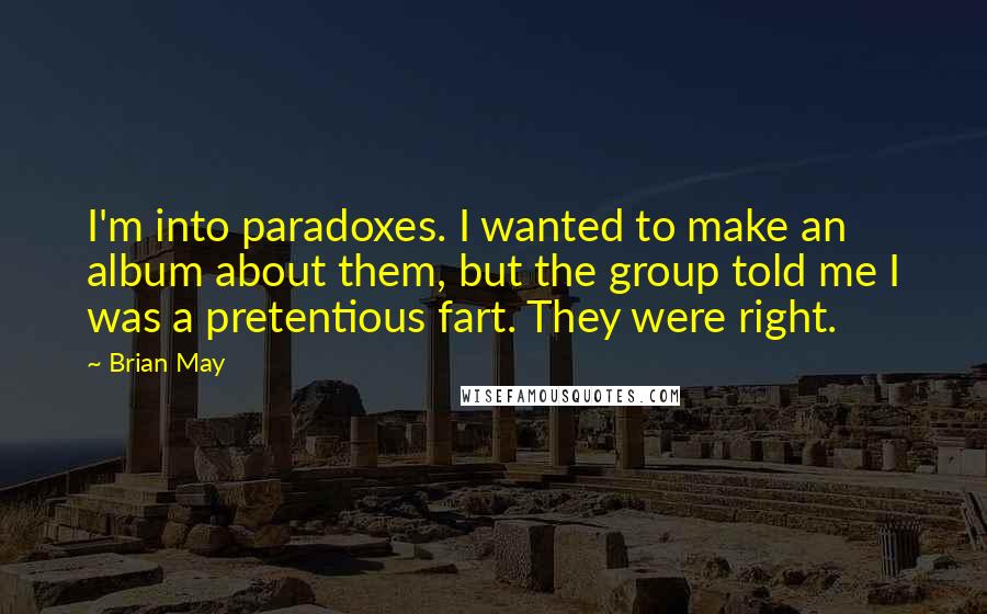 Brian May Quotes: I'm into paradoxes. I wanted to make an album about them, but the group told me I was a pretentious fart. They were right.