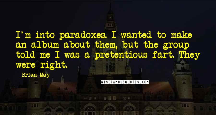 Brian May Quotes: I'm into paradoxes. I wanted to make an album about them, but the group told me I was a pretentious fart. They were right.