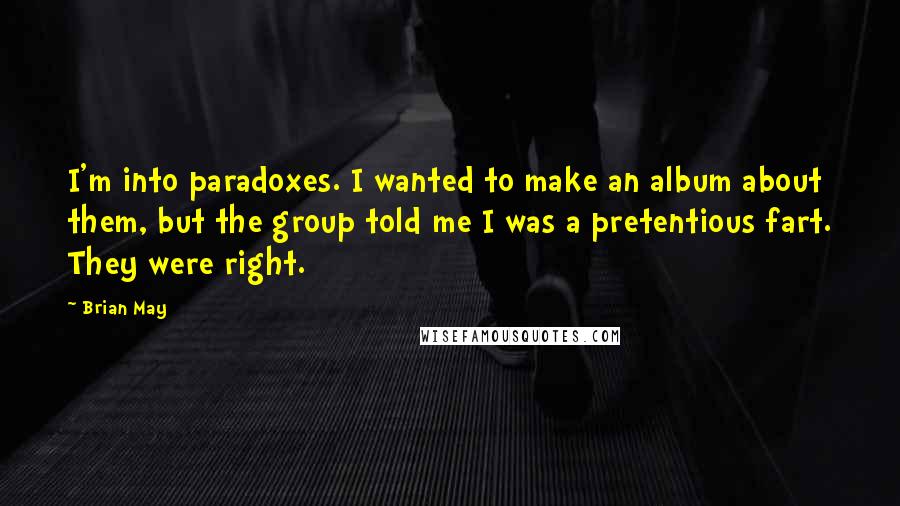 Brian May Quotes: I'm into paradoxes. I wanted to make an album about them, but the group told me I was a pretentious fart. They were right.