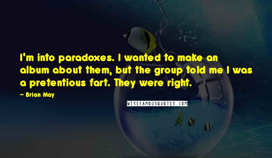 Brian May Quotes: I'm into paradoxes. I wanted to make an album about them, but the group told me I was a pretentious fart. They were right.