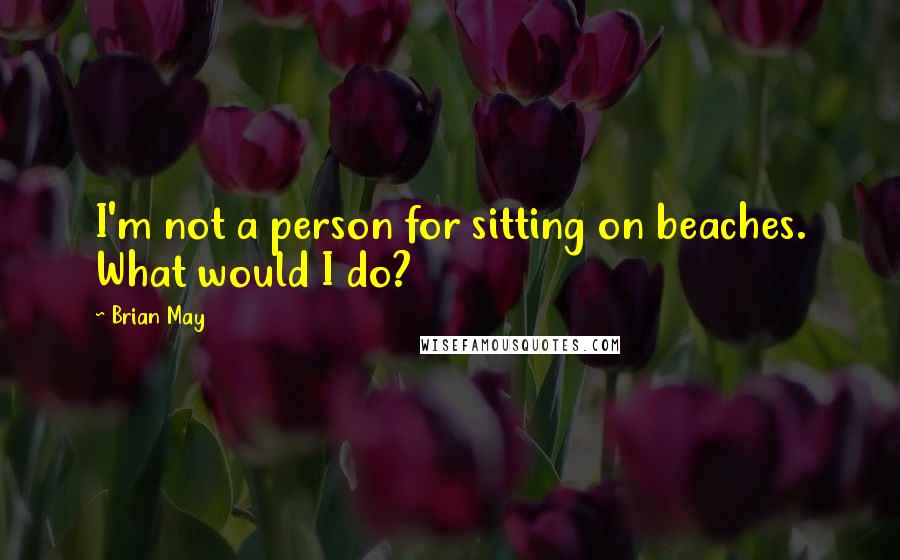 Brian May Quotes: I'm not a person for sitting on beaches. What would I do?