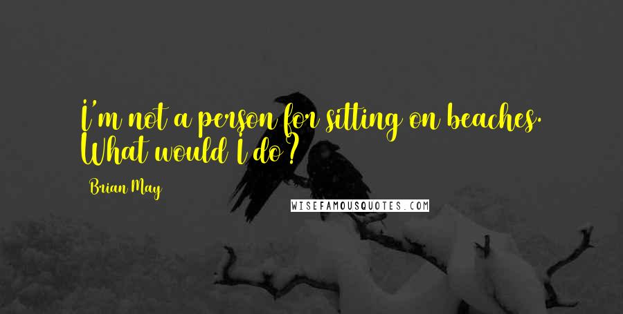 Brian May Quotes: I'm not a person for sitting on beaches. What would I do?