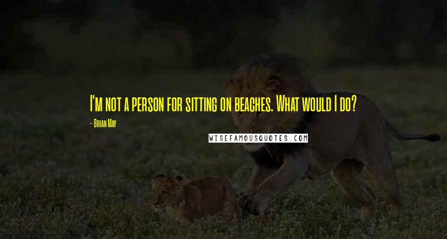 Brian May Quotes: I'm not a person for sitting on beaches. What would I do?