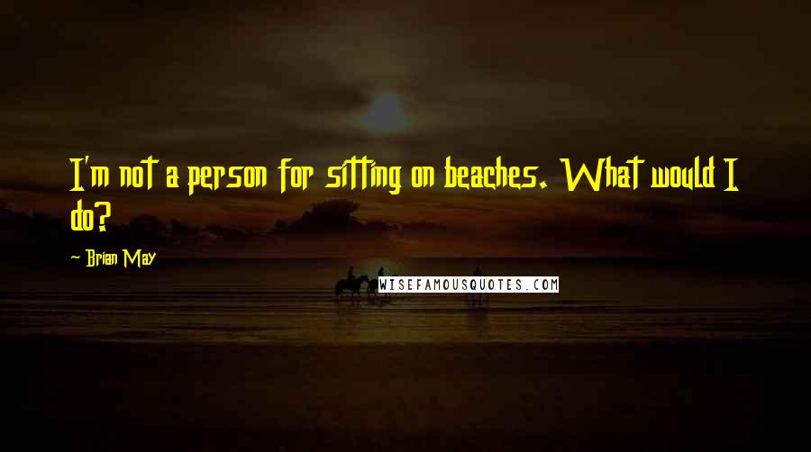 Brian May Quotes: I'm not a person for sitting on beaches. What would I do?