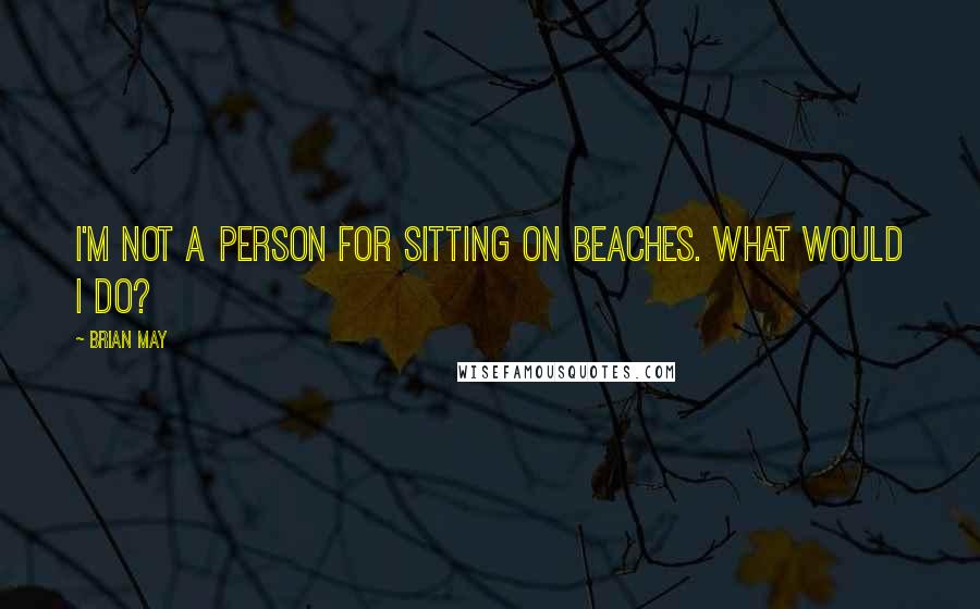 Brian May Quotes: I'm not a person for sitting on beaches. What would I do?