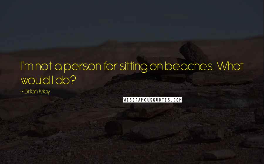 Brian May Quotes: I'm not a person for sitting on beaches. What would I do?