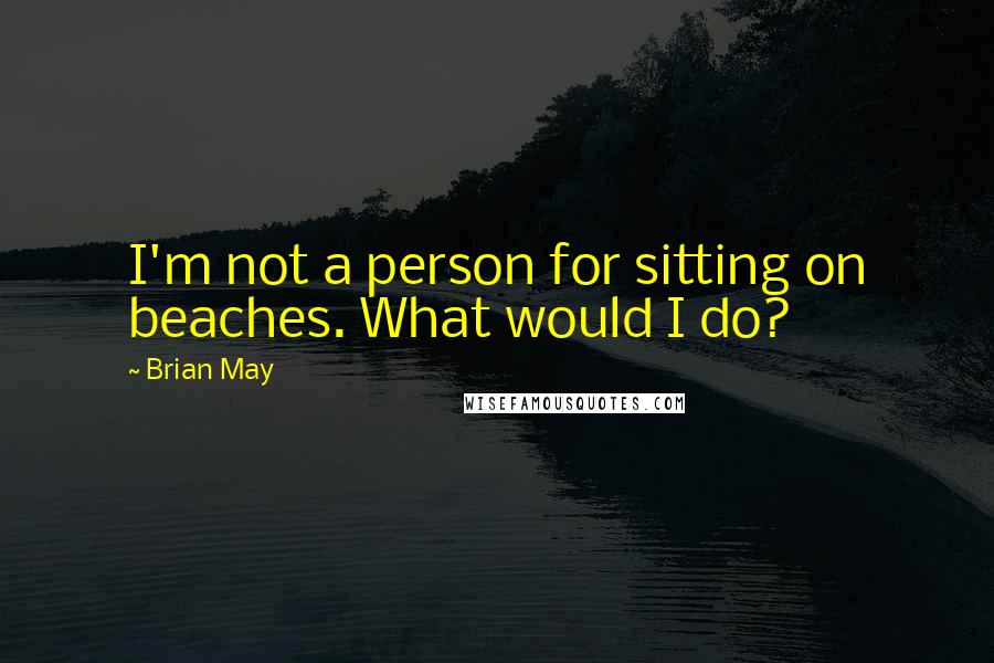 Brian May Quotes: I'm not a person for sitting on beaches. What would I do?